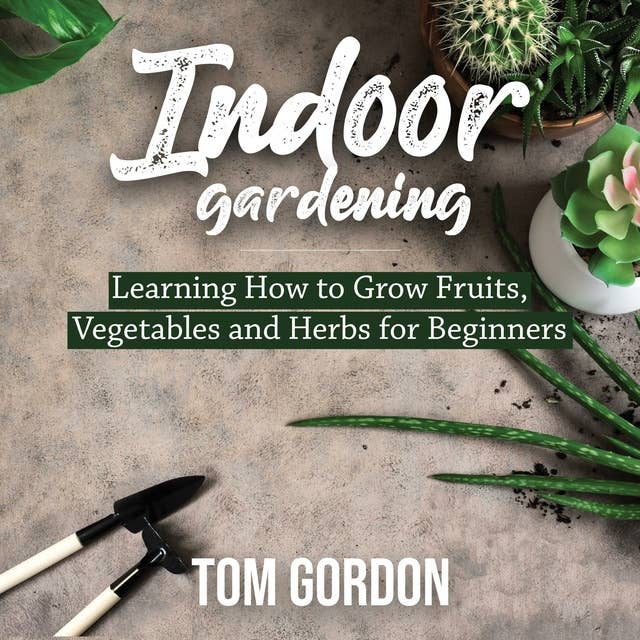 Indoor Gardening: Learning How to Grow Fruits, Vegetables and Herbs for Beginners