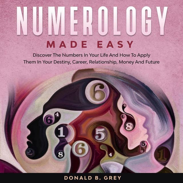 Numerology Made Easy: Discover The Numbers In Your Life And How To Apply Them In Your Destiny, Career, Relationship, Money And Future