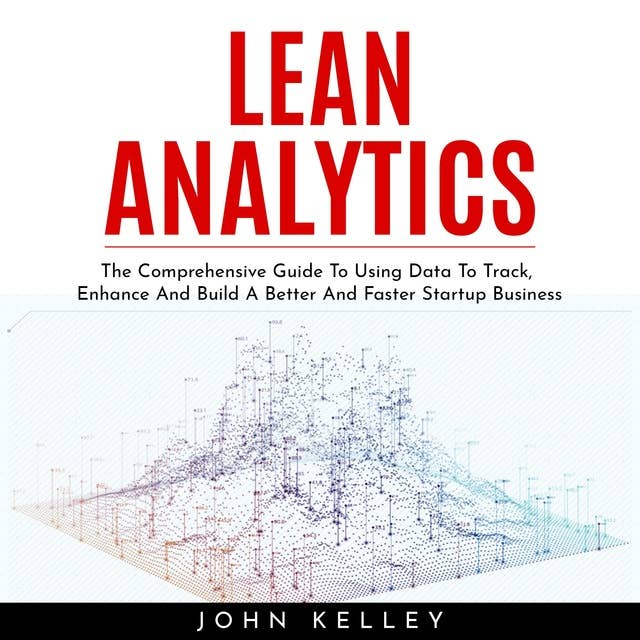 Lean Analytics: The Comprehensive Guide To Using Data To Track, Enhance And Build A Better And Faster Startup Business