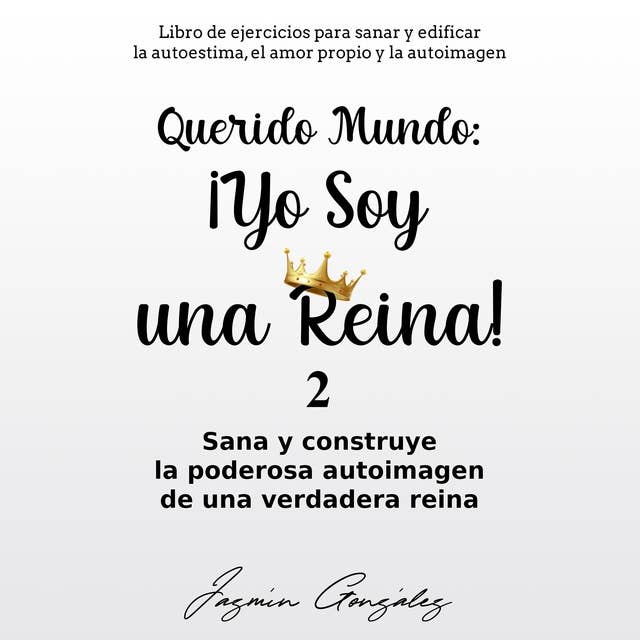 Querido Mundo: ¡Yo Soy una Reina! Libro 2 (Libro de ejercicios para sanar y edificar la autoestima, el amor propio y la autoimagen).: Sana y construye la poderosa autoimagen de una verdadera reina.