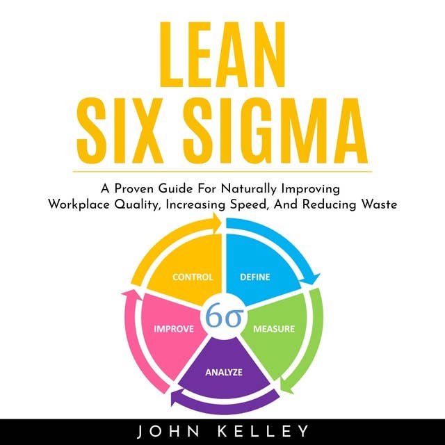 Lean Six Sigma: A Proven Guide For Naturally Improving Workplace Quality, Increasing Speed, And Reducing Waste
