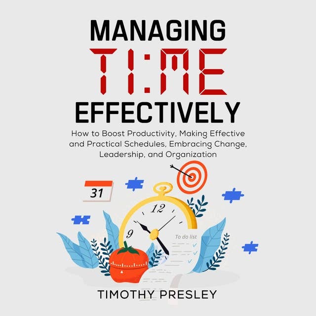Managing Time Effectively: How to Boost Productivity, Making Effective and Practical Schedules, Embracing Change, Leadership, and Organization