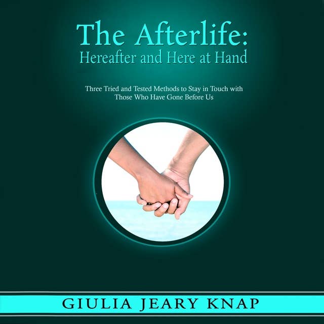 The Afterlife: Hereafter and Here at Hand: Three Tried and Tested Methods to Stay in Touch with Those Who Have Gone Before Us