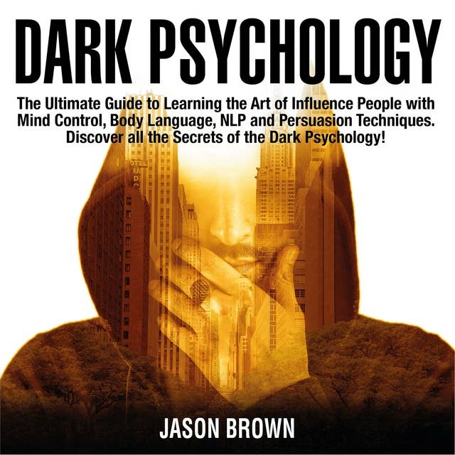 Dark Psychology: The Ultimate Guide to Learning the Art of Influence People with Mind Control, Body Language, NLP and Persuasion Techniques. Discover all the Secrets of the Dark Psychology!