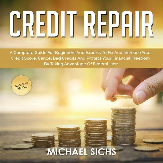 Credit Repair: A Complete Guide For Beginners And Experts To Fix And Increase Your Credit Score, Cancel Bad Credits And Protect Your Financial Freedom By Taking Advantage Of Federal Law