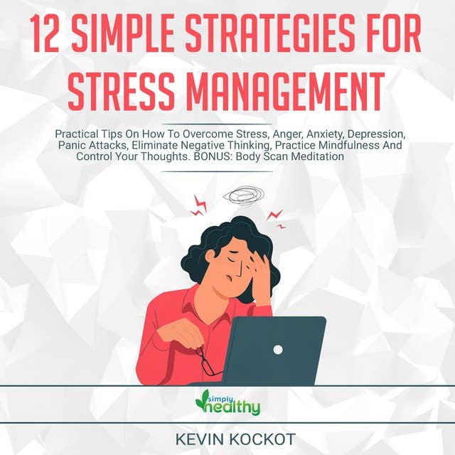 12 Simple Strategies For Stress Management: Practical Tips On How To Overcome Stress, Anger, Anxiety, Depression, Panic Attacs, Eliminate Negative Thinking, Practice Mindfulness And Control Your Thoughts. BONUS: Body Scan Meditation