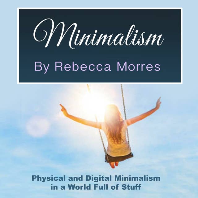 Minimalism: Physical and Digital Minimalism in a World Full of Stuff