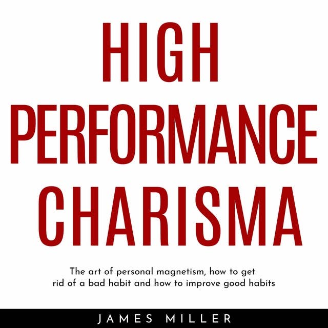 High Performance Charisma: The Art Of Personal Magnetism, How To Get Rid Of A Bad Habit And How To Improve Good Habits