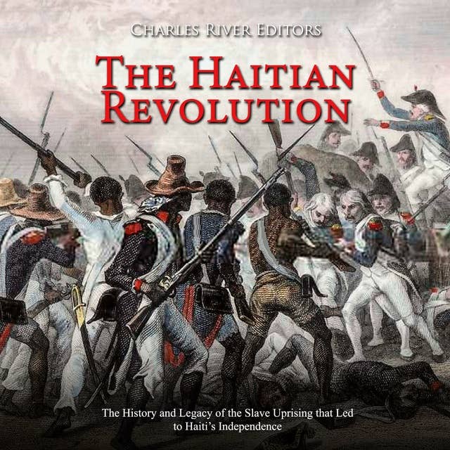 The Haitian Revolution: The History and Legacy of the Slave Uprising that Led to Haiti’s Independence