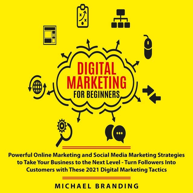 Digital Marketing for Beginners: Powerful Online Marketing and Social Media Marketing Strategies to Take Your Business to the Next Level - Turn Followers Into Customers with These 2021 Digital Marketing Tactics