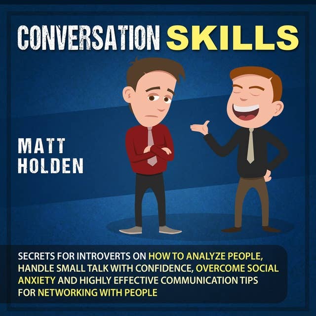 Conversation Skills: Secrets for Introverts on How to Analyze People, Handle Small Talk with Confidence, Overcome Social Anxiety and Highly Effective Communication Tips for Networking with People