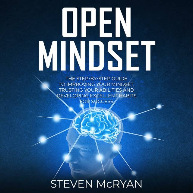 Open Mindset: The Step-by-Step Guide To Improving Your Mindset, Trusting Your Abilities And Developing Excellent Habits For Success