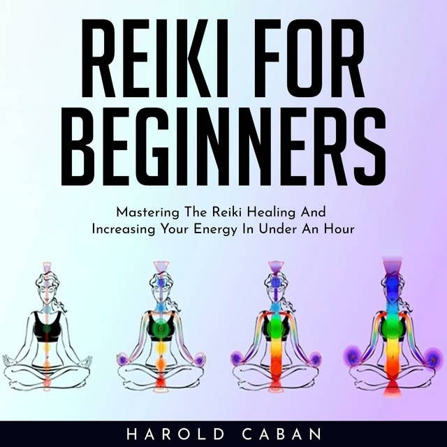 Reiki for Beginners: Mastering The Reiki Healing And Increasing Your Energy In Under An Hour