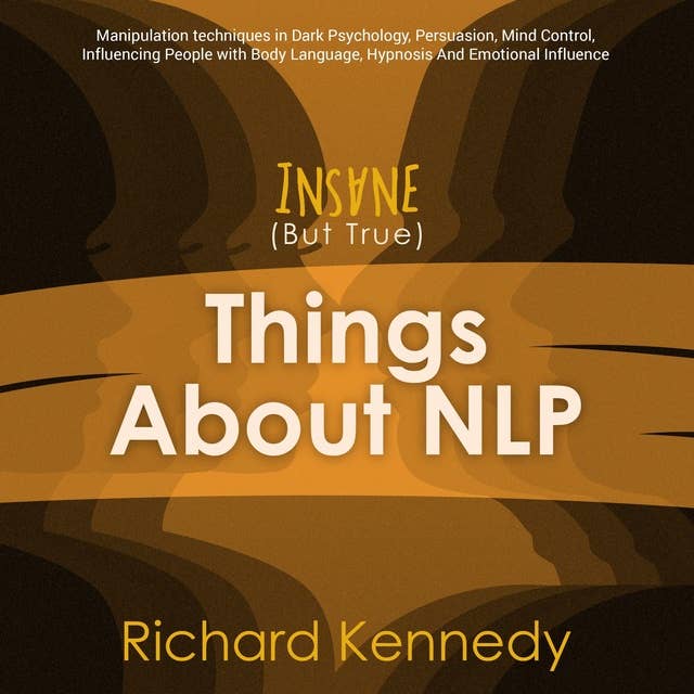 Insane (But True) Things About NLP: Manipulation techniques in Dark Psychology, Persuasion, Mind Control, Influencing People with Body Language, Hypnosis And Emotional Influence.