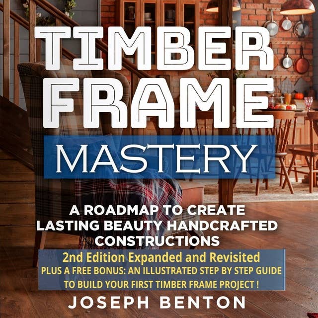 Timber Frame Mastery: A Roadmap to Create Lasting Beauty Hancrafted Constructions: A Roadmap to Create Lasting Beauty Handcrafted Constructions