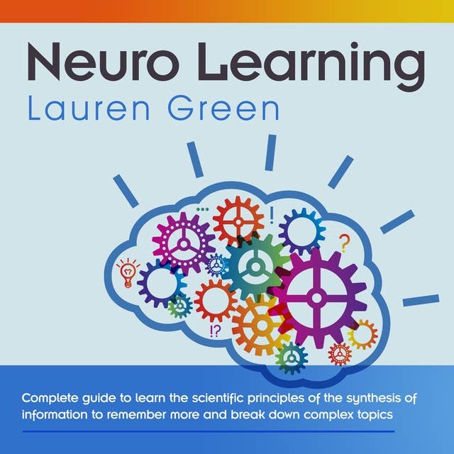 Neuro Learning: Complete guide to learn the scientific principles of the synthesis of information to remember more and break down complex topics