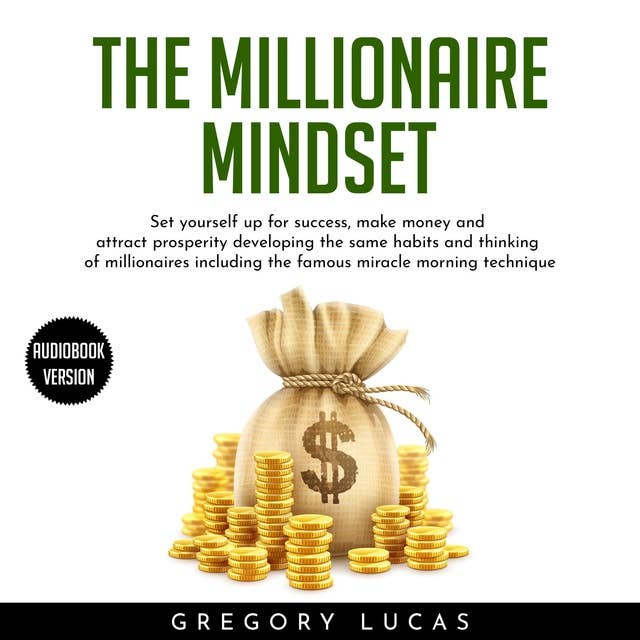 The Millionaire Mindset: Set Yourself Up For Success, Make Money And Attract Prosperity Developing The Same Habits And Thinking Of Millionaires Including The Famous Miracle Morning Technique