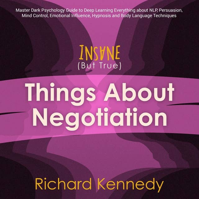 Insane (But True) Things About Negotiation: Master Dark Psychology Guide to Deep Learning Everything about Nlp, Persuasion, Mind Control, Emotional Influence, Hypnosis and Body Language Techniques