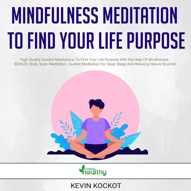 Mindfulness Meditation To Find Your Life Purpose: High-Quality Guided Meditations To Find Your Life Purpose With the Help Of Mindfulness. BONUS: Body Scan Meditation, Guided Meditation For Deep Sleep And Relaxing Nature Sounds!