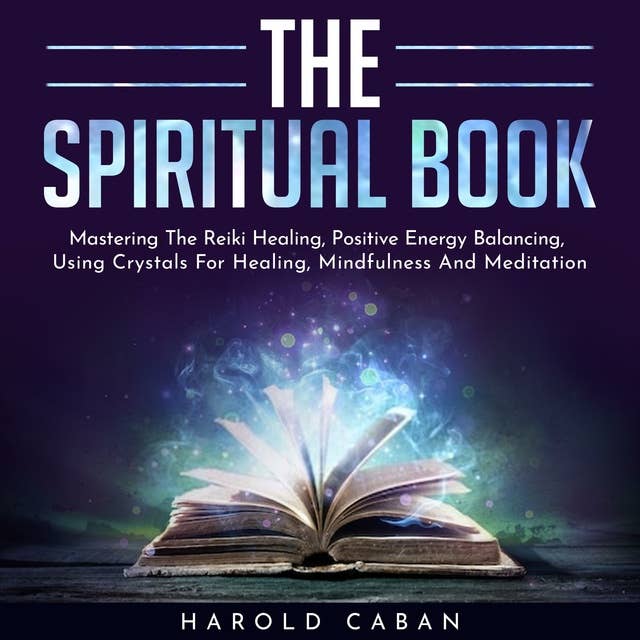 The Spiritual Book: Mastering The Reiki Healing, Positive Energy Balancing, Using Crystals For Healing, Mindfulness And Meditation