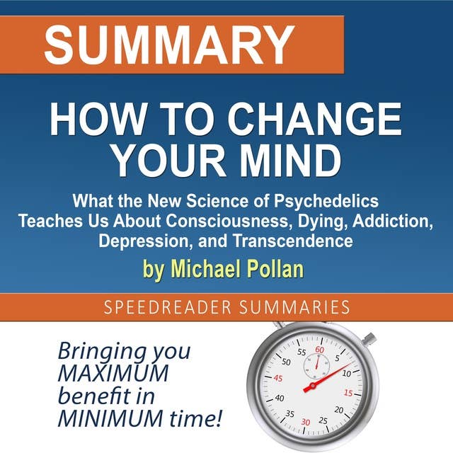 Summary of How to Change Your Mind: What the New Science of Psychedelics Teaches Us About Consciousness, Dying, Addiction, Depression, and Transcendence by Michael Pollan