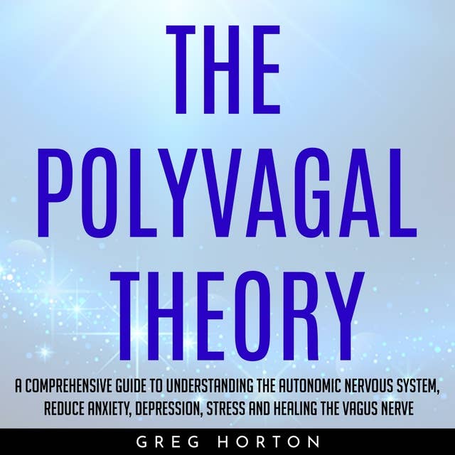 The Polyvagal Theory: A Comprehensive Guide to Understanding the Autonomic Nervous System, Reduce Anxiety, Depression, Stress and Healing the Vagus Nerve