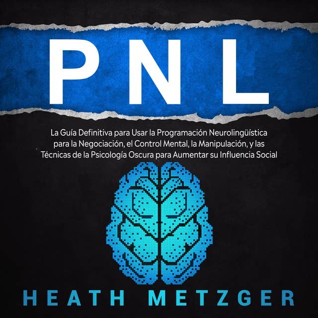 PNL: La guía definitiva para usar la programación neurolingüística para la negociación, el control mental, la manipulación, y las técnicas de la psicología oscura para aumentar su influencia social