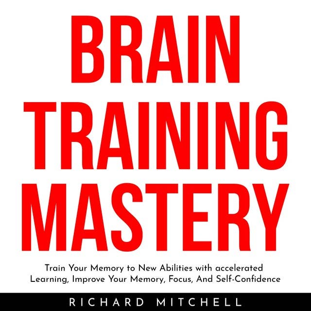 Brain Training Mastery : Train Your Memory to New Abilities with accelerated Learning, Improve Your Memory, Focus, And Self-Confidence