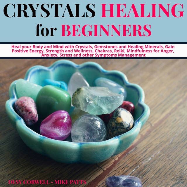 Crystals Healing for Beginners: Heal your Body and Mind with Crystals, Gemstones and Healing Minerals, Gain Positive Energy, Strength and Wellness, Chakras, Reiki, Mindfulness for Anger, Anxiety, Stress and other Symptoms Management