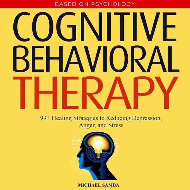 Cognitive Behavioral Therapy: 99+ Healing Strategies to Reduce Depression, Anger, and Stress