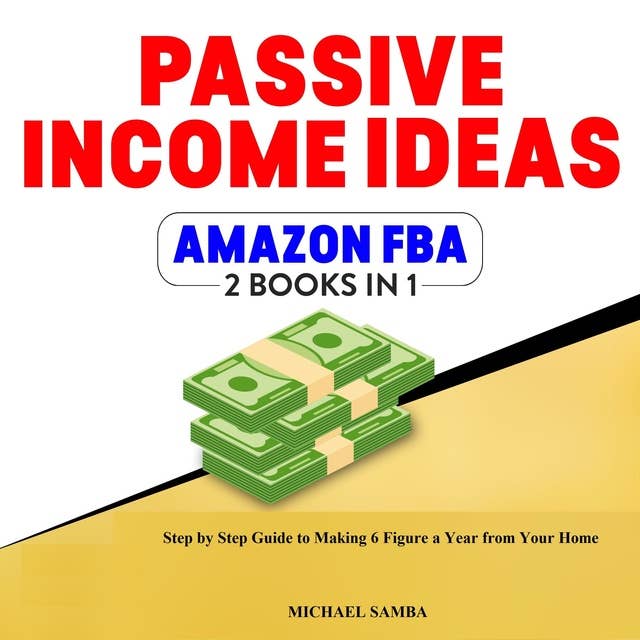 Passive Income Ideas & Amazon FBA: Step by Step Guide to Making 6 Figure a Year From Your Home