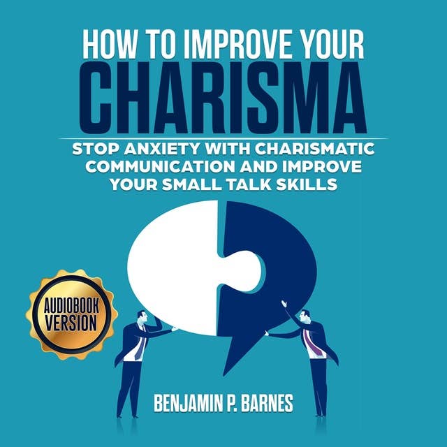 How to Improve Your Charisma: Stop Anxiety with Charismatic Communication and Improve Your Small talk Skills
