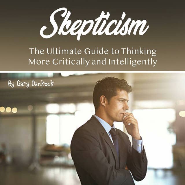 Skepticism: The Ultimate Guide to Thinking More Critically and Intelligently