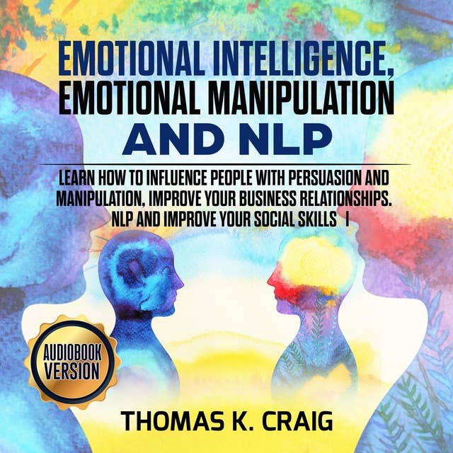 Emotional Intelligence, Emotional Manipulation & NLP: Learn how to influence People with persuasion and manipulation, improve your business relationships. NLP and Improve Your Social Skills - I