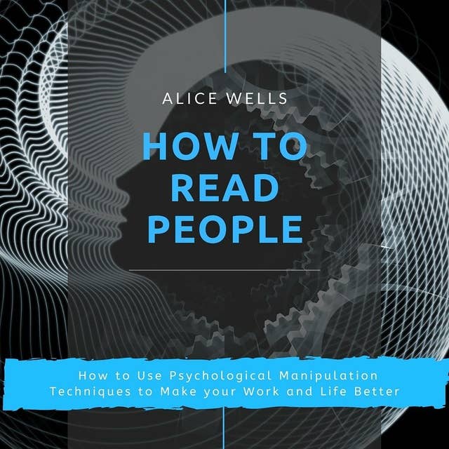 How to Read People: How to Use Psychological Manipulation Techniques to Make your Work and Life Better