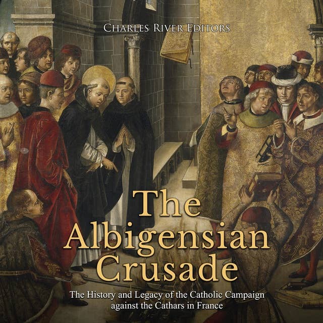The Albigensian Crusade: The History and Legacy of the Catholic Campaign against the Cathars in France