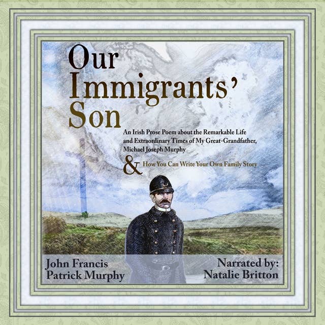 Our Immigrants' Son: An Irish Prose Poem About the Remarkable Life and Extraordinary Times of My Great-Grandfather, Michael Joseph Murphy & How You Can Write Your Own Family Story