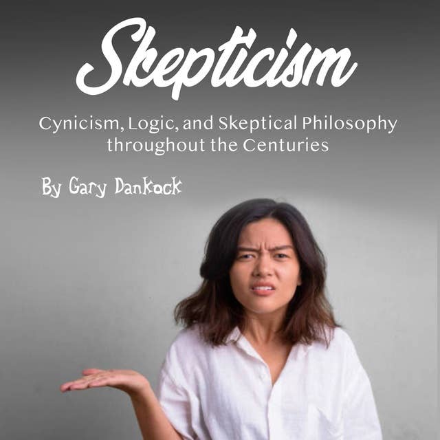 Skepticism: Cynicism, Logic, and Skeptical Philosophy throughout the Centuries