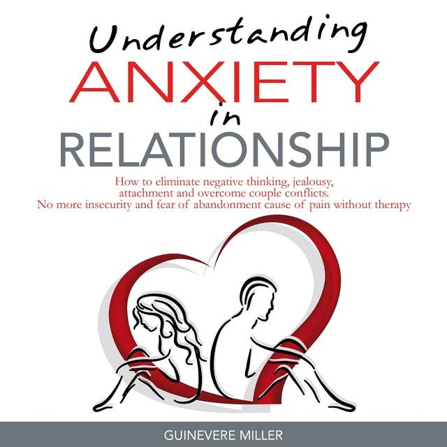 Understanding Anxiety In Relationships: How to Eliminate Negative Thinking, Jealousy, Attachment and Overcome Couple Conflicts. No more Insecurity and Fear of Abandonment Cause of Pain Without