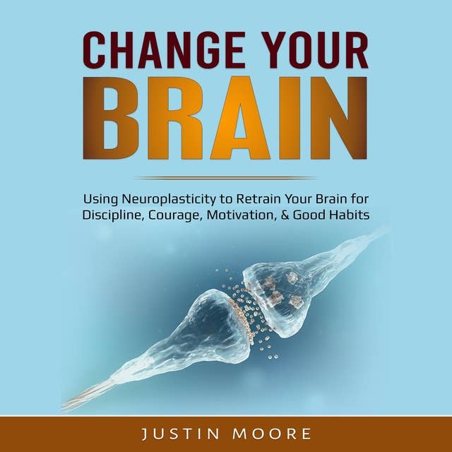Change your Brain: Using Neuroplasticity to Retrain Your Brain for Discipline, Courage, Motivation, & Good Habits