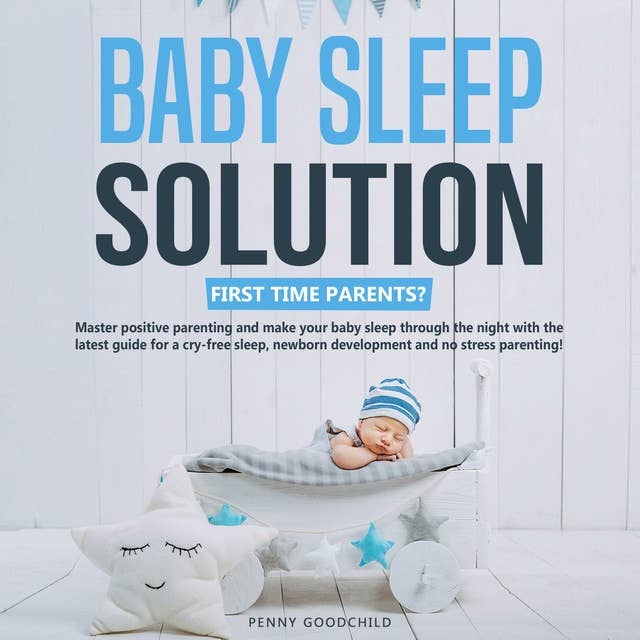 Baby Sleep Solution: First Time Parents? Master Positive Parenting and make your Baby Sleep Through the Night with the Latest Guide for a Cry-Free Sleep, Newborn Development and No Stress Parenting!