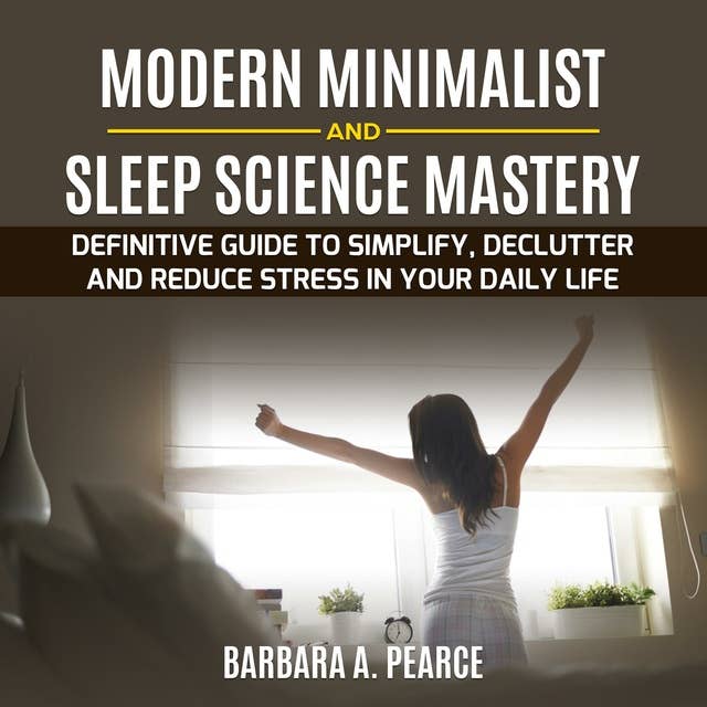 Modern Minimalist and Sleep Science Mastery: Definitive guide to Simplify, Declutter and Reduce Stress in Your Daily Life