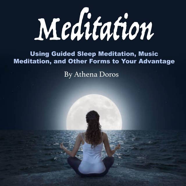 Meditation: Using Guided Sleep Meditation, Music Meditation, and Other Forms to Your Advantage