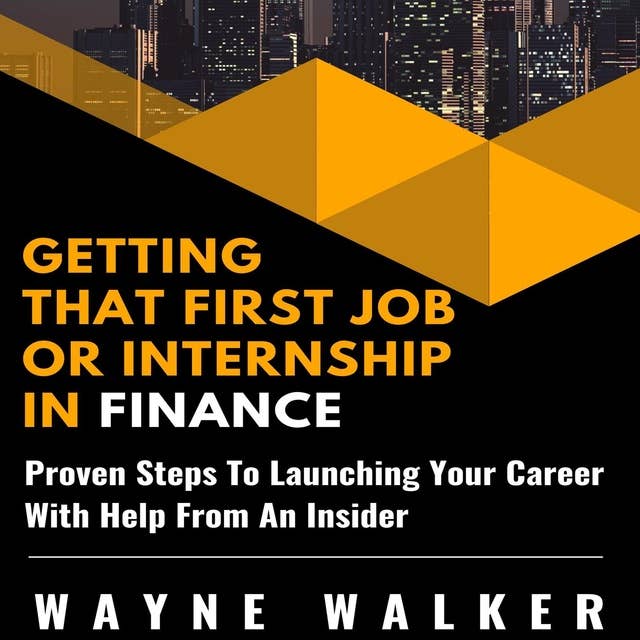 Getting That First Job Or Internship In Finance: Proven Steps To Launching Your Career With Help From An Insider