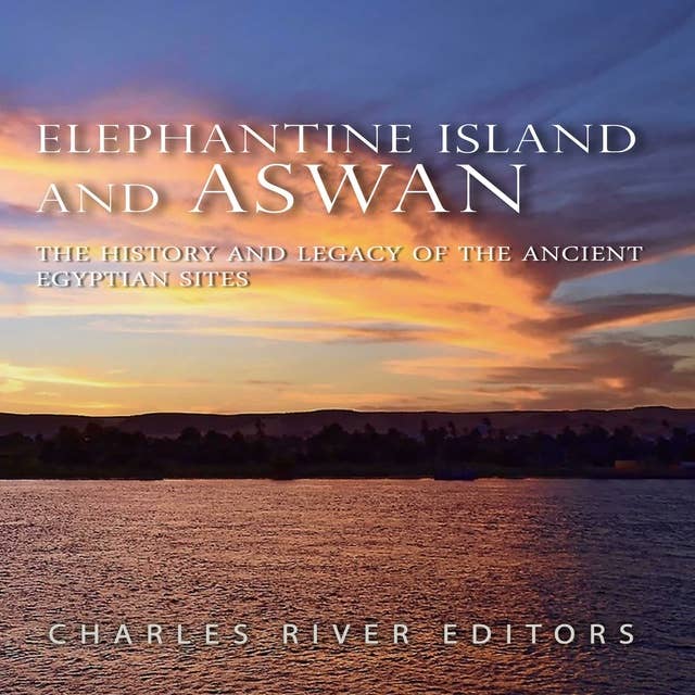 Elephantine Island and Aswan: The History and Legacy of the Ancient Egyptian Sites
