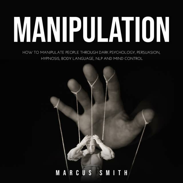 Manipulation: How to Manipulate People Through Dark Psychology, Persuasion, Hypnosis, Body Language, NLP and Mind Control