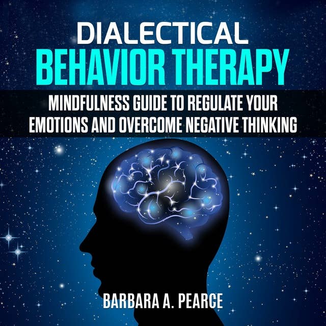 Dialectical Behavior Therapy: Mindfulness Guide to Regulate Your Emotions and overcome Negative Thinking