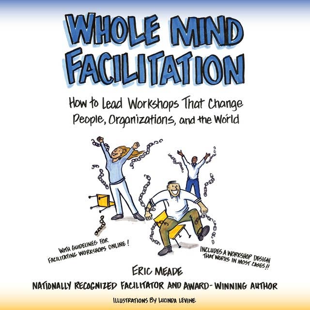 Whole Mind Facilitation: How to Lead Workshops That Change People, Organizations, and the World