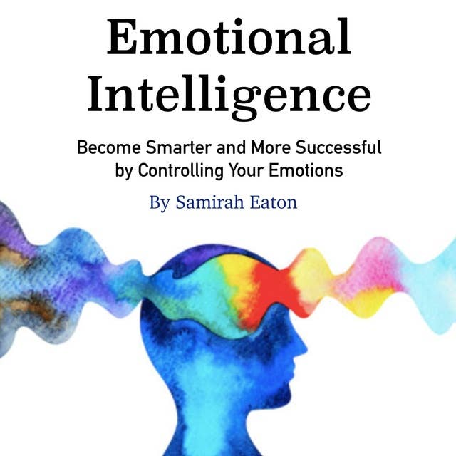 Emotional Intelligence: Become Smarter and More Successful by Controlling Your Emotions