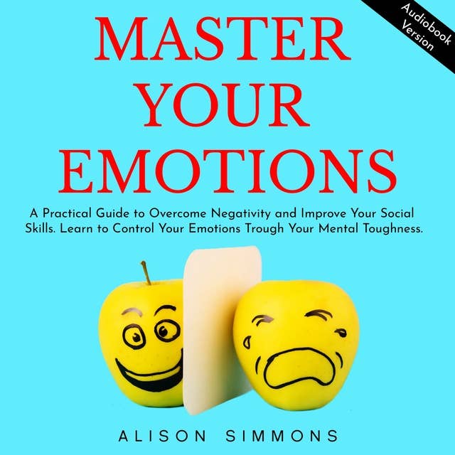 Master Your Emotions: A Practical Guide to Overcome Negativity and Improve Your Social Skills. Learn to Control Your Emotions Trough Your Mental Toughness